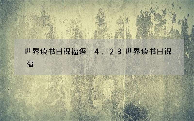 世界读书日祝福语 4.23世界读书日祝福